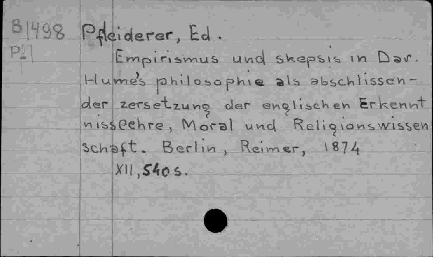 ﻿8 !Ч 9%
P-çU;derer, Ed .
Ewpinswus uvic| Scepsis ivn EùaxT. Humes philosophie als эЬьсЬ! iSSéK -der zevbe"Lxu der еи^ 1 i sch ev> ErRenv-ft и iss(?eVir<= , Moral und Reli ions wissen
. Berlin
Rei vn e.r,
i«74
XU, S4qç>.